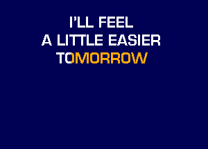 I'LL FEEL
A LITTLE EASIER
TOMORROW