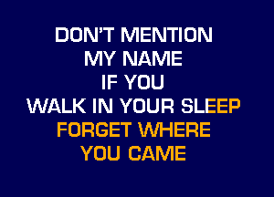 DON'T MENTION
MY NAME
IF YOU
WALK IN YOUR SLEEP
FORGET WHERE
YOU CAME
