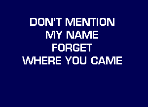 DON'T MENTION
MY NAME
FORGET

WHERE YOU CAME