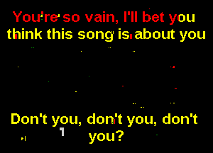 You!re so vain, I'll bet you
think this song is. about you

Don't you, don't ydu, don't
.. 1 you?