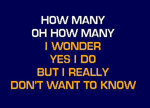 HOW MANY
0H HOW MANY
I WONDER

YES I DO
BUT I REALLY
DON'T WANT TO KNOW