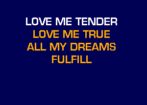 LOVE ME TENDER
LOVE ME TRUE
ALL MY DREAMS

FULFILL