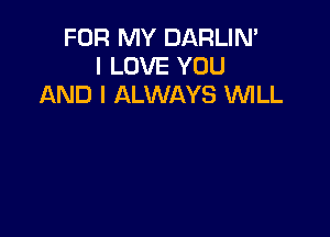 FOR MY DARLIN'
I LOVE YOU
AND I ALWAYS 'WILL