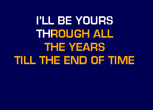 I'LL BE YOURS
THROUGH ALL
THE YEARS
TILL THE END OF TIME