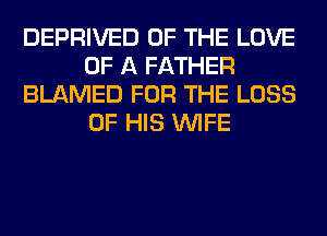 DEPRIVED OF THE LOVE
OF A FATHER
BLAMED FOR THE LOSS
OF HIS WIFE
