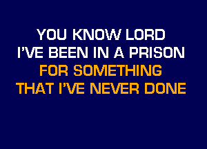 YOU KNOW LORD
I'VE BEEN IN A PRISON
FOR SOMETHING
THAT I'VE NEVER DONE