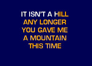 IT ISN'T A HILL
ANY LONGER
YOU GAVE ME

A MOUNTAIN
THIS TIME