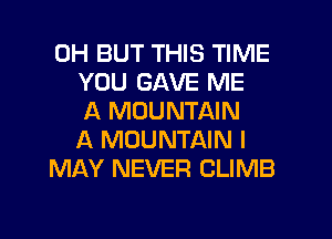 0H BUT THIS TIME
YOU GAVE ME
A MOUNTAIN
A MOUNTAIN I
MAY NEVER CLIMB