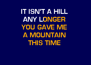IT ISN'T A HILL
ANY LONGER
YOU GAVE ME

A MOUNTAIN
THIS TIME