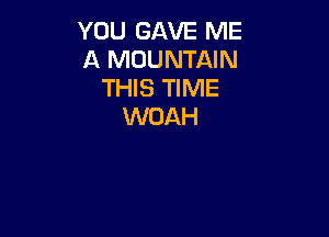 YOU GAVE ME
A MOUNTAIN
THIS TIME
WOAH