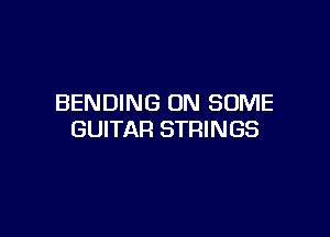 BENDING ON SOME

GUITAR STRINGS