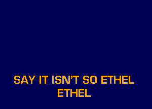 SAY IT ISN'T SO ETHEL
ETHEL