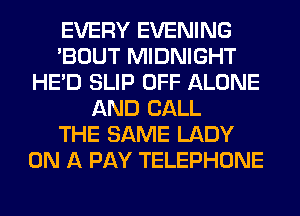 EVERY EVENING
'BOUT MIDNIGHT
HE'D SLIP OFF ALONE
AND CALL
THE SAME LADY
ON A PAY TELEPHONE