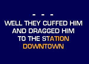 WELL THEY CUFFED HIM
AND DRAGGED HIM
TO THE STATION
DOWNTOWN