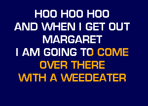 H00 H00 H00
AND WHEN I GET OUT
MARGARET
I AM GOING TO COME
OVER THERE
WITH A WEEDEATER