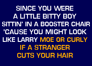 SINCE YOU WERE

A LITTLE BI'ITY BOY
SITTIN' IN A BOOSTER CHAIR

'CAUSE YOU MIGHT LOOK
LIKE LARRY MOE 0R CURLY

IF A STRANGER
CUTS YOUR HAIR