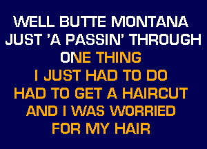 WELL BUTI'E MONTANA
JUST 'A PASSIN' THROUGH
ONE THING
I JUST HAD TO DO

HAD TO GET A HAIRCUT
AND I WAS WORRIED

FOR MY HAIR