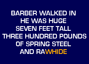 BARBER WALKED IN
HE WAS HUGE
SEVEN FEET TALL
THREE HUNDRED POUNDS
0F SPRING STEEL
AND RAWHIDE