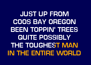 JUST UP FROM
COOS BAY OREGON
BEEN TOPPIN' TREES
QUITE POSSIBLY
THE TOUGHEST MAN
IN THE ENTIRE WORLD