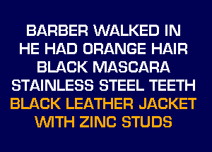BARBER WALKED IN
HE HAD ORANGE HAIR
BLACK MASCARA
STAINLESS STEEL TEETH
BLACK LEATHER JACKET
WITH ZINC STUDS