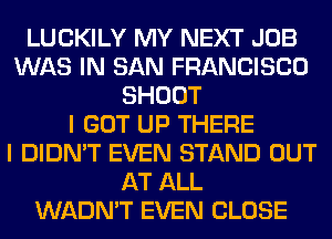 LUCKILY MY NEXT JOB
WAS IN SAN FRANCISCO
SHOOT
I GOT UP THERE
I DIDN'T EVEN STAND OUT
AT ALL
WADN'T EVEN CLOSE