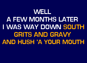 WELL
A FEW MONTHS LATER
I WAS WAY DOWN SOUTH

GRITS AND GRAVY
AND HUSH '11 YOUR MOUTH