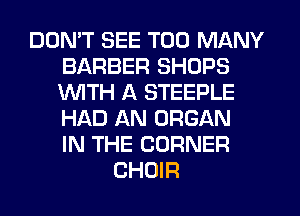 DDMT SEE TOO MANY
BARBER SHOPS
1WITH A STEEPLE
HAD AN ORGAN
IN THE CORNER

CHOIR