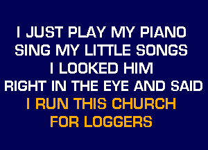 I JUST PLAY MY PIANO
SING MY LI'I'I'LE SONGS

I LOOKED HIM
RIGHT IN THE EYE AND SAID

I RUN THIS CHURCH
FOR LOGGERS