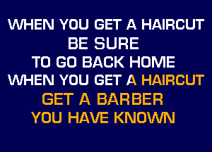 VUHEN YOU GET A HAIRCUT

BE SURE
TO GO BACK HOME
VUHEN YOU GET A HAIRCUT
GET A BAR BER
YOU HAVE KNOWN