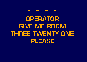 OPERATOR
GIVE ME ROOM

THREE TWENTY-ONE
PLEASE