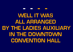 WELL IT WAS
ALL ARRANGED
BY THE LADIES AUXILIARY
IN THE DOWNTOWN
CONVENTION HALL