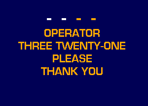 OPERATOR
THREE TWENTY-ONE

PLEASE
THANK YOU