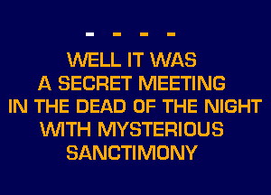 WELL IT WAS

A SECRET MEETING
IN THE DEAD OF THE NIGHT

WITH MYSTERIOUS
SANCTIMONY