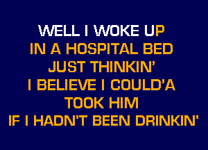 WELL I WOKE UP
IN A HOSPITAL BED
JUST THINKINI
I BELIEVE I COULD'A

TOOK HIM
IF I HADN'T BEEN DRINKIN'