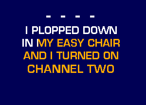 I PLOPPED DOWN
IN MY EASY CHAIR
AND I TURNED 0N

CHANNEL TWO