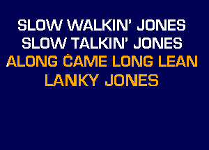 SLOW WALKIM JONES
SLOW TALKIN' JONES
ALONG CAME LONG LEAN

LANKY JONES