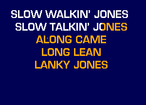 SLOW WALKIM JONES
SLOW TALKIN' JONES
ALONG CAME
LONG LEAN
LANKY JONES