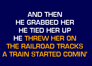 AND THEN
HE GRABBED HER
HE TIED HER UP
HE THREW HER ON
THE RAILROAD TRACKS
A TRAIN STARTED COMIM