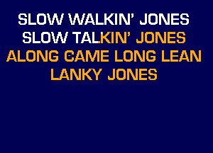 SLOW WALKIM JONES
SLOW TALKIN' JONES
ALONG GAME LONG LEAN
LANKY JONES