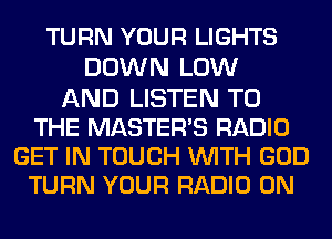TURN YOUR LIGHTS
DOWN LOW
AND LISTEN TO
THE MASTER'S RADIO

GET IN TOUCH WITH GOD
TURN YOUR RADIO 0N