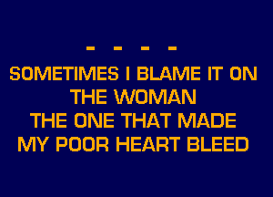 SOMETIMES l BLAME IT ON
THE WOMAN
THE ONE THAT MADE
MY POOR HEART BLEED