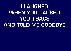 I LAUGHED
WHEN YOU PACKED
YOUR BAGS
AND TOLD ME GOODBYE