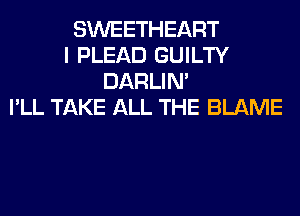 SWEETHEART
I PLEAD GUILTY
DARLIN'
I'LL TAKE ALL THE BLAME