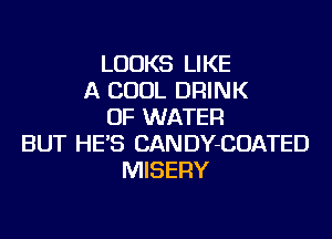 LOOKS LIKE
A COOL DRINK
OF WATER
BUT HE'S CANDY-COATED
MISERY