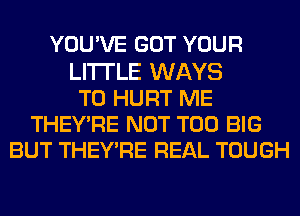 YOU'VE GOT YOUR
LI'ITLE WAYS
TO HURT ME
THEY'RE NOT T00 BIG
BUT THEY'RE REAL TOUGH