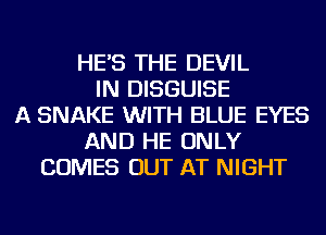 HE'S THE DEVIL
IN DISGUISE
A SNAKE WITH BLUE EYES
AND HE ONLY
COMES OUT AT NIGHT