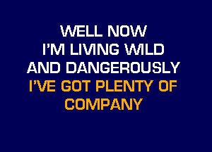 WELL NOW
I'M LIVING WILD
AND DANGEROUSLY
I'VE GOT PLENTY OF
COMPANY