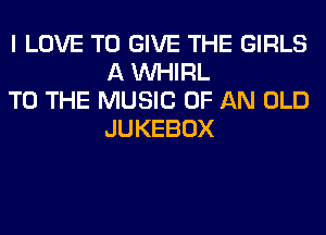 I LOVE TO GIVE THE GIRLS
A VVHIRL

TO THE MUSIC OF AN OLD
JUKEBOX