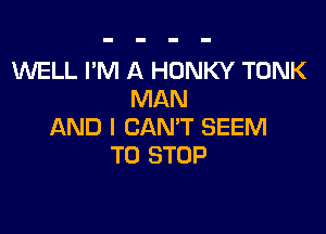 WELL I'M A HONKY TONK
MAN

AND I CAN'T SEEM
TO STOP