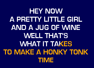 HEY NOW
A PRETTY LITI'LE GIRL
AND A JUG 0F WINE
WELL THAT'S
WHAT IT TAKES

TO MAKE A HONKY TONK
TIME